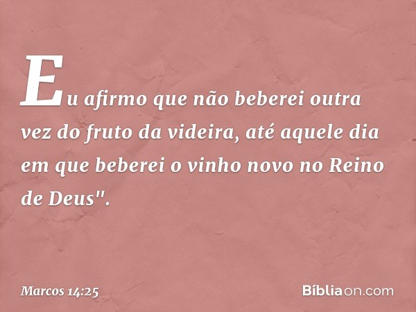 Eu afirmo que não beberei outra vez do fruto da videira, até aquele dia em que beberei o vinho novo no Reino de Deus". -- Marcos 14:25