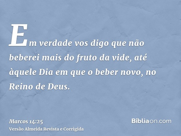 Em verdade vos digo que não beberei mais do fruto da vide, até àquele Dia em que o beber novo, no Reino de Deus.