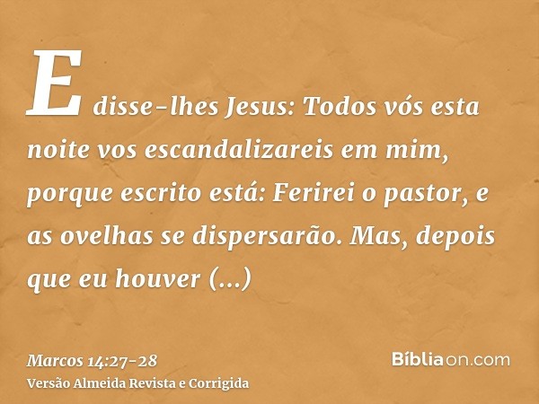 E disse-lhes Jesus: Todos vós esta noite vos escandalizareis em mim, porque escrito está: Ferirei o pastor, e as ovelhas se dispersarão.Mas, depois que eu houve