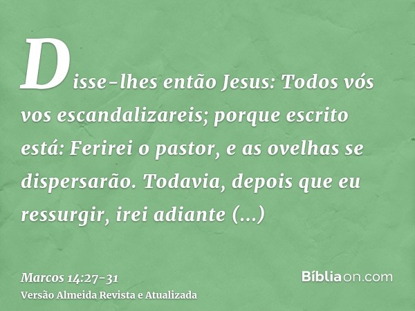 Disse-lhes então Jesus: Todos vós vos escandalizareis; porque escrito está: Ferirei o pastor, e as ovelhas se dispersarão.Todavia, depois que eu ressurgir, irei