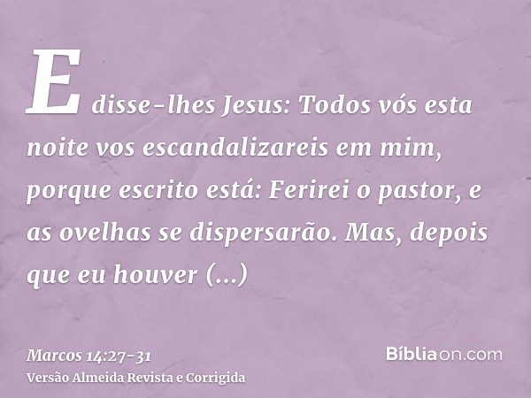 E disse-lhes Jesus: Todos vós esta noite vos escandalizareis em mim, porque escrito está: Ferirei o pastor, e as ovelhas se dispersarão.Mas, depois que eu houve