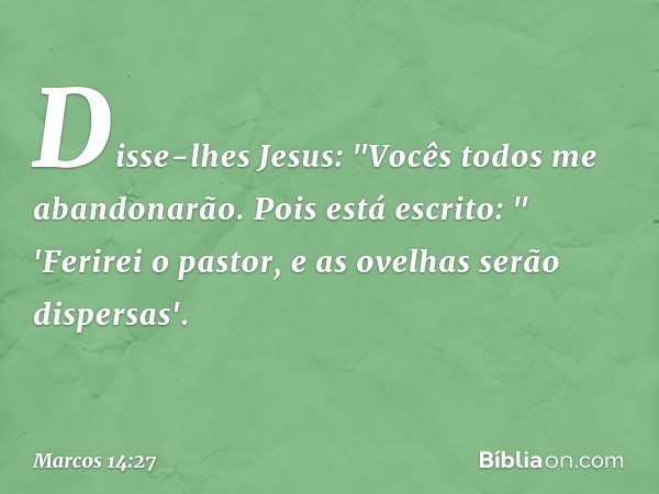 Disse-lhes Jesus: "Vocês todos me abandonarão. Pois está escrito:
" 'Ferirei o pastor,
e as ovelhas serão dispersas'. -- Marcos 14:27