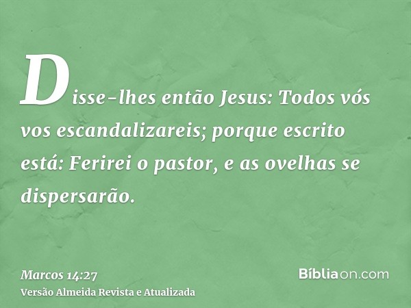 Disse-lhes então Jesus: Todos vós vos escandalizareis; porque escrito está: Ferirei o pastor, e as ovelhas se dispersarão.