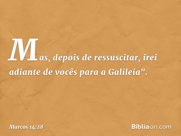 Mas, depois de ressuscitar, irei adiante de vocês para a Galileia". -- Marcos 14:28