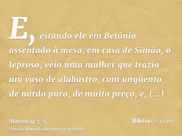 E, estando ele em Betânia assentado à mesa, em casa de Simão, o leproso, veio uma mulher que trazia um vaso de alabastro, com ungüento de nardo puro, de muito p