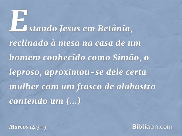 Estando Jesus em Betânia, reclinado à mesa na casa de um homem conhecido como Simão, o leproso, aproximou-se dele certa mulher com um frasco de alabastro conten