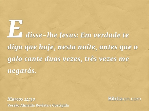 E disse-lhe Jesus: Em verdade te digo que hoje, nesta noite, antes que o galo cante duas vezes, três vezes me negarás.
