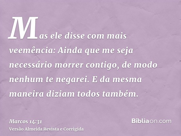 Mas ele disse com mais veemência: Ainda que me seja necessário morrer contigo, de modo nenhum te negarei. E da mesma maneira diziam todos também.