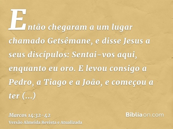 Então chegaram a um lugar chamado Getsêmane, e disse Jesus a seus discípulos: Sentai-vos aqui, enquanto eu oro.E levou consigo a Pedro, a Tiago e a João, e come