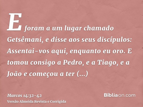 E foram a um lugar chamado Getsêmani, e disse aos seus discípulos: Assentai-vos aqui, enquanto eu oro.E tomou consigo a Pedro, e a Tiago, e a João e começou a t