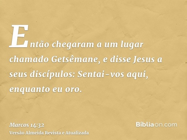 Então chegaram a um lugar chamado Getsêmane, e disse Jesus a seus discípulos: Sentai-vos aqui, enquanto eu oro.