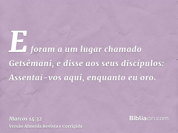 E foram a um lugar chamado Getsêmani, e disse aos seus discípulos: Assentai-vos aqui, enquanto eu oro.