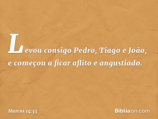 Levou consigo Pedro, Tiago e João, e começou a ficar aflito e angustiado. -- Marcos 14:33