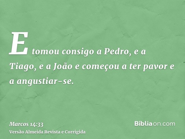 E tomou consigo a Pedro, e a Tiago, e a João e começou a ter pavor e a angustiar-se.