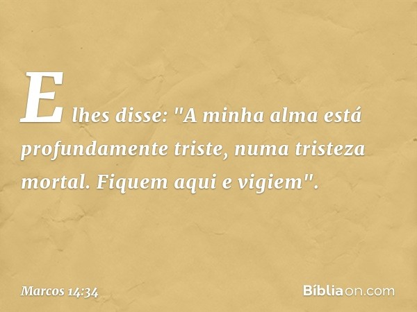 E lhes disse: "A minha alma está profundamente triste, numa tristeza mortal. Fiquem aqui e vigiem". -- Marcos 14:34