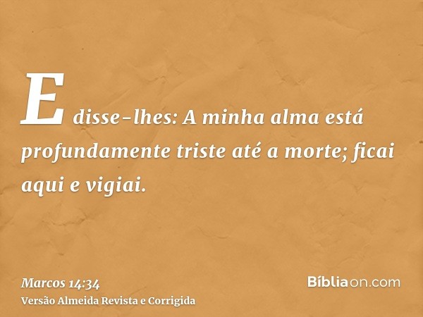E disse-lhes: A minha alma está profundamente triste até a morte; ficai aqui e vigiai.