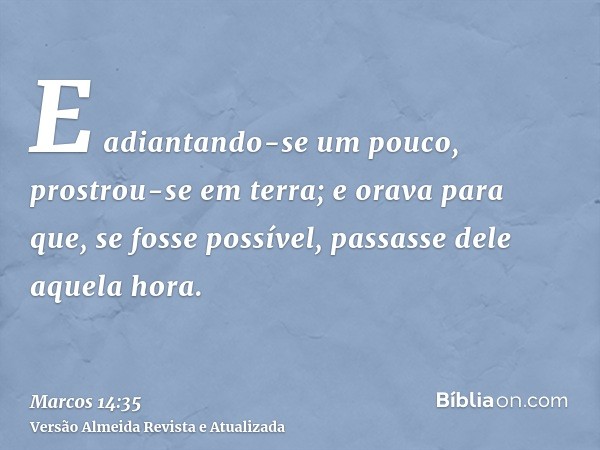 E adiantando-se um pouco, prostrou-se em terra; e orava para que, se fosse possível, passasse dele aquela hora.