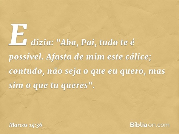 E dizia: "Aba, Pai, tudo te é possível. Afasta de mim este cálice; contudo, não seja o que eu quero, mas sim o que tu queres". -- Marcos 14:36