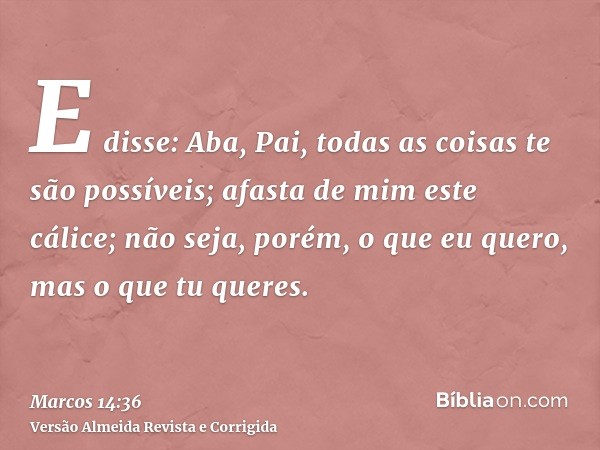 E disse: Aba, Pai, todas as coisas te são possíveis; afasta de mim este cálice; não seja, porém, o que eu quero, mas o que tu queres.