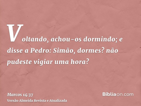 Voltando, achou-os dormindo; e disse a Pedro: Simão, dormes? não pudeste vigiar uma hora?