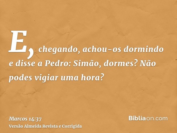 E, chegando, achou-os dormindo e disse a Pedro: Simão, dormes? Não podes vigiar uma hora?