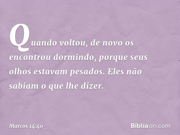 Quando voltou, de novo os encontrou dormindo, porque seus olhos estavam pesados. Eles não sabiam o que lhe dizer. -- Marcos 14:40