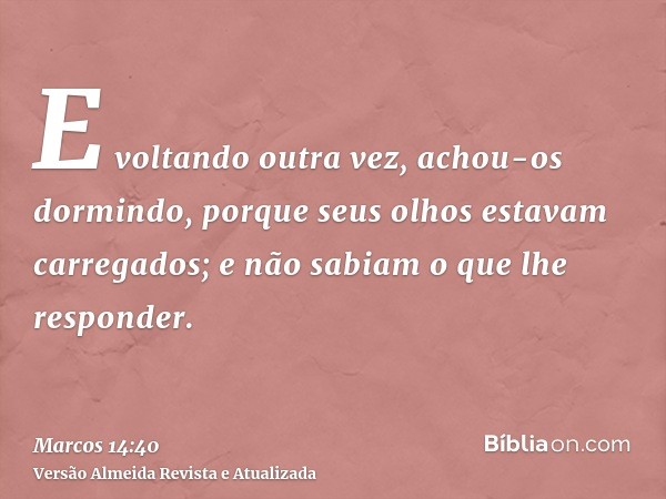 E voltando outra vez, achou-os dormindo, porque seus olhos estavam carregados; e não sabiam o que lhe responder.