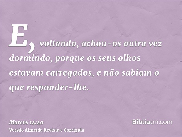 E, voltando, achou-os outra vez dormindo, porque os seus olhos estavam carregados, e não sabiam o que responder-lhe.