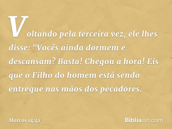 Voltando pela terceira vez, ele lhes disse: "Vocês ainda dormem e descansam? Basta! Chegou a hora! Eis que o Filho do homem está sendo entregue nas mãos dos pec