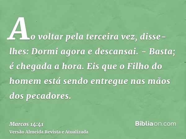 Ao voltar pela terceira vez, disse-lhes: Dormi agora e descansai. - Basta; é chegada a hora. Eis que o Filho do homem está sendo entregue nas mãos dos pecadores