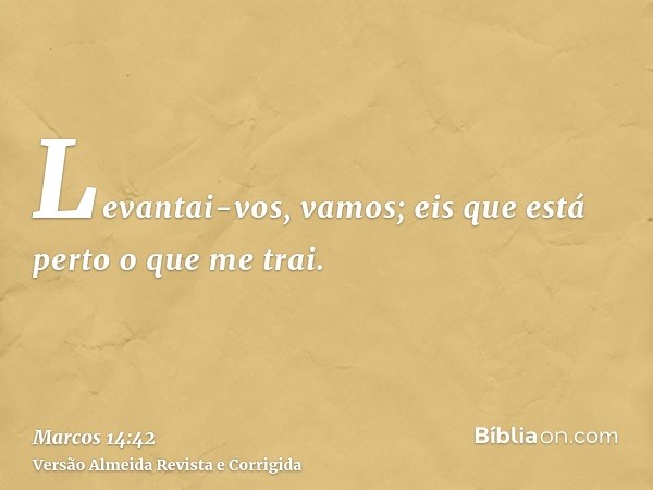 Levantai-vos, vamos; eis que está perto o que me trai.