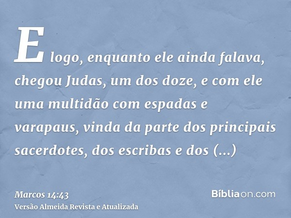 E logo, enquanto ele ainda falava, chegou Judas, um dos doze, e com ele uma multidão com espadas e varapaus, vinda da parte dos principais sacerdotes, dos escri