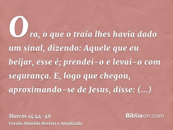 Ora, o que o traía lhes havia dado um sinal, dizendo: Aquele que eu beijar, esse é; prendei-o e levai-o com segurança.E, logo que chegou, aproximando-se de Jesu