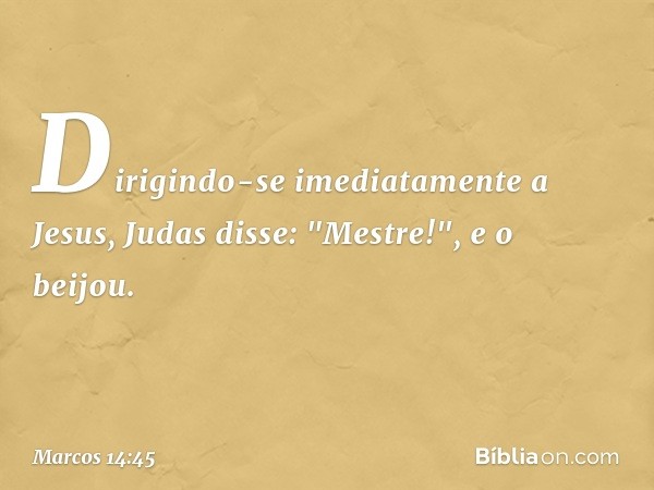 Dirigindo-se imediatamente a Jesus, Judas disse: "Mestre!", e o beijou. -- Marcos 14:45