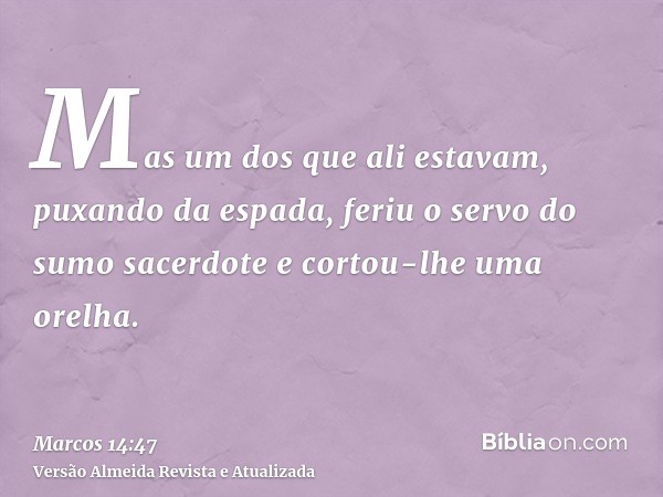 Mas um dos que ali estavam, puxando da espada, feriu o servo do sumo sacerdote e cortou-lhe uma orelha.