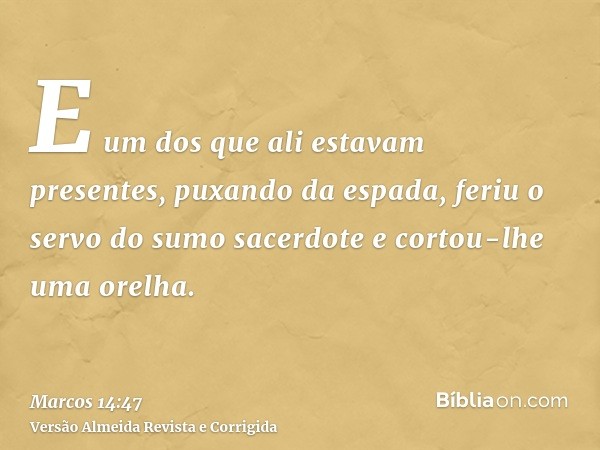 E um dos que ali estavam presentes, puxando da espada, feriu o servo do sumo sacerdote e cortou-lhe uma orelha.