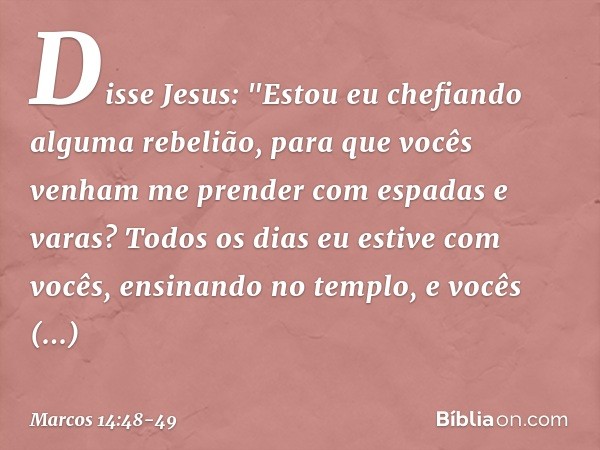 Disse Jesus: "Estou eu chefiando alguma rebelião, para que vocês venham me prender com espadas e varas? Todos os dias eu estive com vocês, ensinando no templo,