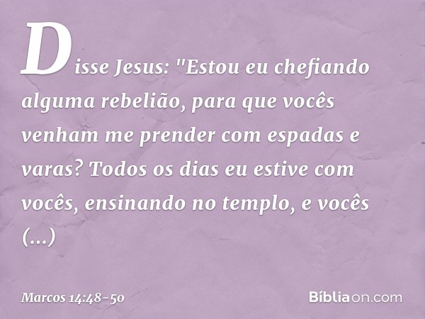 Disse Jesus: "Estou eu chefiando alguma rebelião, para que vocês venham me prender com espadas e varas? Todos os dias eu estive com vocês, ensinando no templo, 