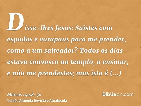 Disse-lhes Jesus: Saístes com espadas e varapaus para me prender, como a um salteador?Todos os dias estava convosco no templo, a ensinar, e não me prendestes; m