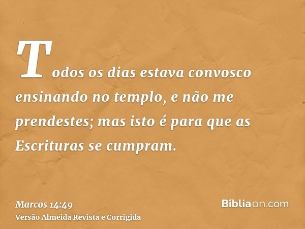 Todos os dias estava convosco ensinando no templo, e não me prendestes; mas isto é para que as Escrituras se cumpram.