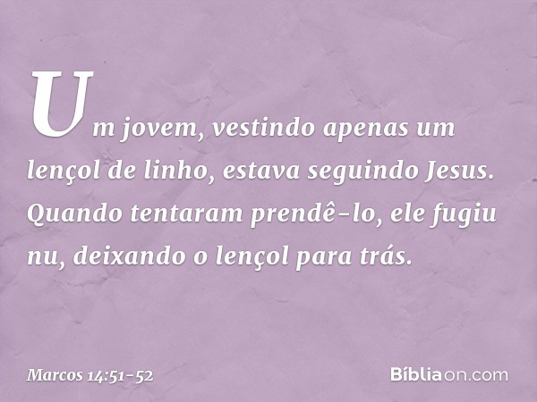 Um jovem, vestindo apenas um lençol de linho, estava seguindo Jesus. Quando tentaram prendê-lo, ele fugiu nu, deixando o lençol para trás. -- Marcos 14:51-52