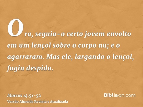 Ora, seguia-o certo jovem envolto em um lençol sobre o corpo nu; e o agarraram.Mas ele, largando o lençol, fugiu despido.