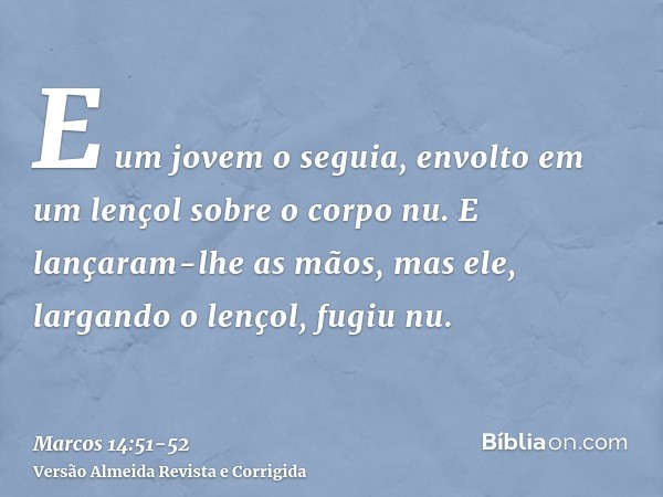 E um jovem o seguia, envolto em um lençol sobre o corpo nu. E lançaram-lhe as mãos,mas ele, largando o lençol, fugiu nu.