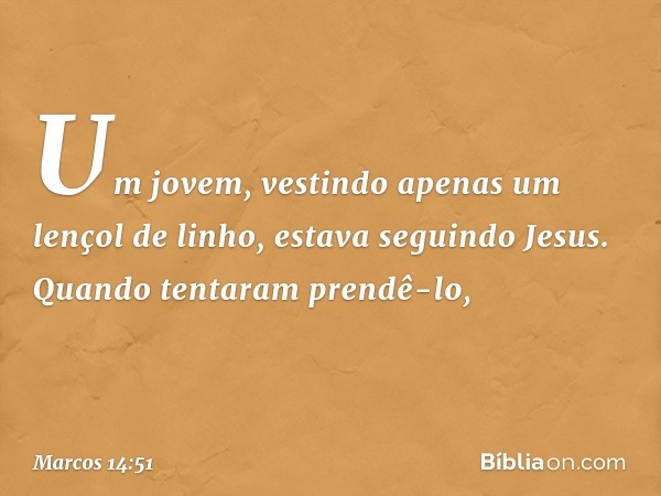 Um jovem, vestindo apenas um lençol de linho, estava seguindo Jesus. Quando tentaram prendê-lo, -- Marcos 14:51