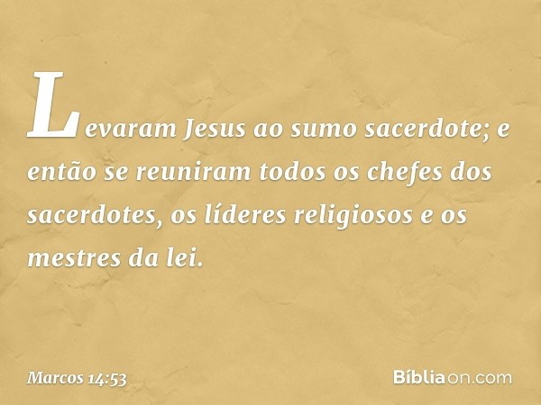 Levaram Jesus ao sumo sacerdote; e então se reuniram todos os chefes dos sacerdotes, os líderes religiosos e os mestres da lei. -- Marcos 14:53