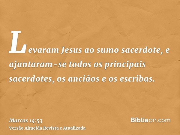 Levaram Jesus ao sumo sacerdote, e ajuntaram-se todos os principais sacerdotes, os anciãos e os escribas.