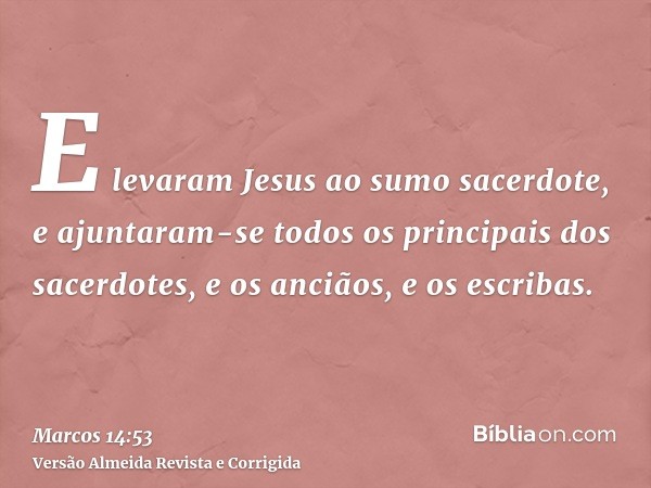 E levaram Jesus ao sumo sacerdote, e ajuntaram-se todos os principais dos sacerdotes, e os anciãos, e os escribas.