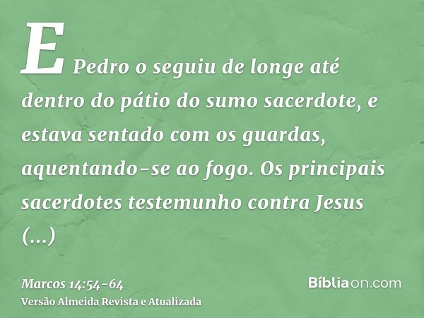 E Pedro o seguiu de longe até dentro do pátio do sumo sacerdote, e estava sentado com os guardas, aquentando-se ao fogo.Os principais sacerdotes testemunho cont