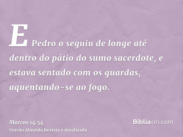 E Pedro o seguiu de longe até dentro do pátio do sumo sacerdote, e estava sentado com os guardas, aquentando-se ao fogo.