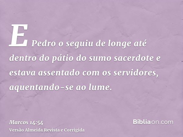 E Pedro o seguiu de longe até dentro do pátio do sumo sacerdote e estava assentado com os servidores, aquentando-se ao lume.